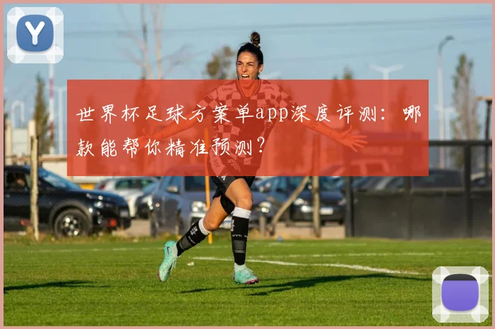 世界杯足球方案单app深度评测：哪款能帮你精准预测？