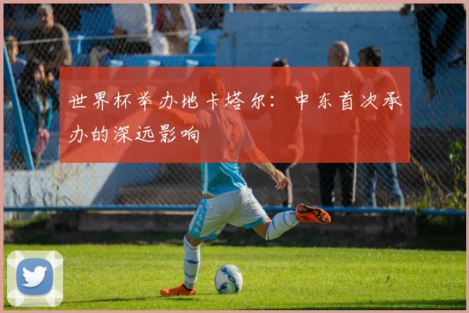 世界杯举办地卡塔尔：中东首次承办的深远影响