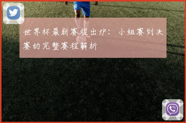世界杯最新赛程出炉：小组赛到决赛的完整赛程解析