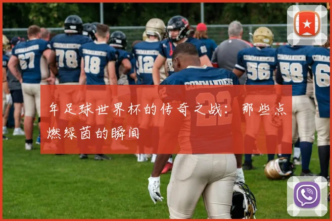 年足球世界杯的传奇之战：那些点燃绿茵的瞬间